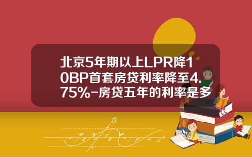北京5年期以上LPR降10BP首套房贷利率降至4.75%-房贷五年的利率是多少