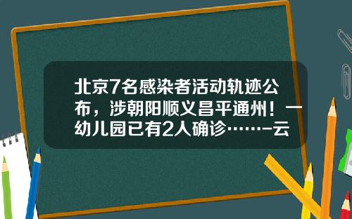 北京7名感染者活动轨迹公布，涉朝阳顺义昌平通州！一幼儿园已有2人确诊……-云南银盾融资担保有限公司