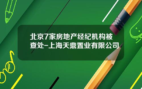 北京7家房地产经纪机构被查处-上海天鼎置业有限公司