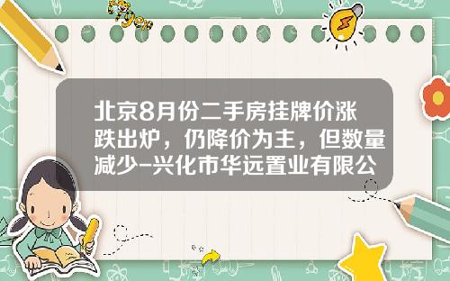 北京8月份二手房挂牌价涨跌出炉，仍降价为主，但数量减少-兴化市华远置业有限公司