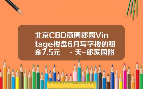 北京CBD商圈郎园Vintage楼盘6月写字楼的租金7.5元㎡·天-郎家园附近证券公司