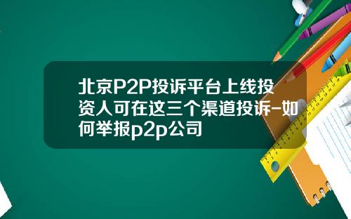 北京P2P投诉平台上线投资人可在这三个渠道投诉-如何举报p2p公司