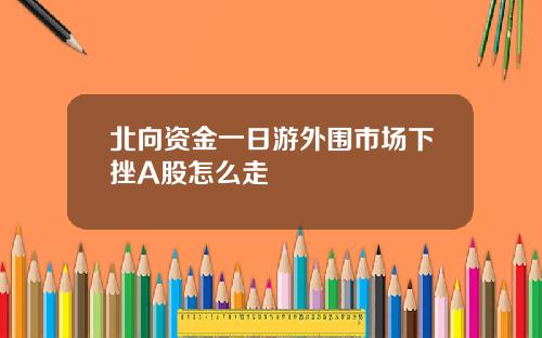 北向资金一日游外围市场下挫A股怎么走