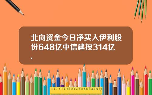 北向资金今日净买入伊利股份648亿中信建投314亿.