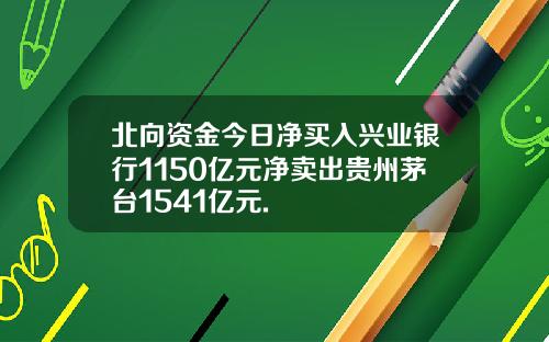 北向资金今日净买入兴业银行1150亿元净卖出贵州茅台1541亿元.