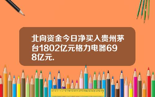 北向资金今日净买入贵州茅台1802亿元格力电器698亿元.