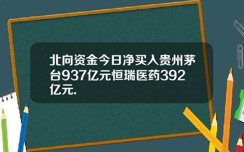 北向资金今日净买入贵州茅台937亿元恒瑞医药392亿元.