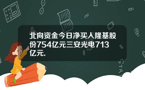 北向资金今日净买入隆基股份754亿元三安光电713亿元.
