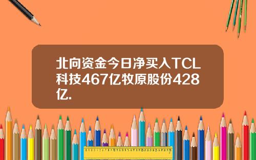 北向资金今日净买入TCL科技467亿牧原股份428亿.