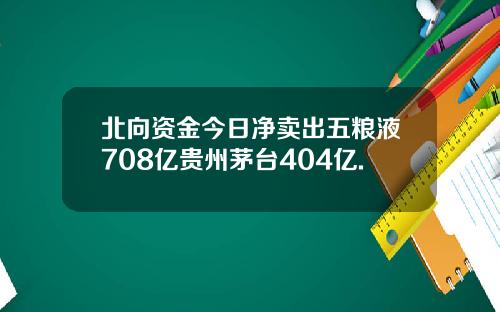 北向资金今日净卖出五粮液708亿贵州茅台404亿.