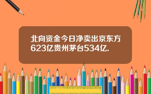 北向资金今日净卖出京东方623亿贵州茅台534亿.