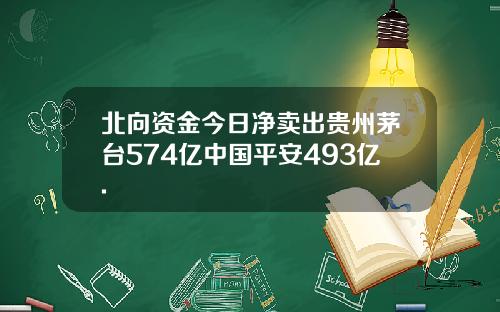 北向资金今日净卖出贵州茅台574亿中国平安493亿.