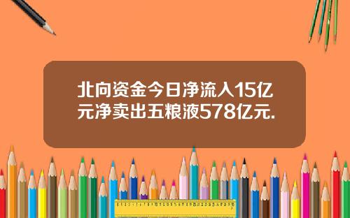 北向资金今日净流入15亿元净卖出五粮液578亿元.