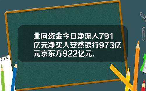 北向资金今日净流入791亿元净买入安然银行973亿元京东方922亿元.