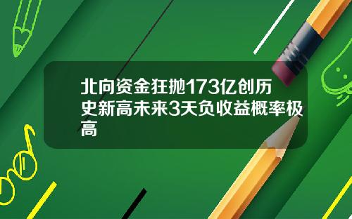 北向资金狂抛173亿创历史新高未来3天负收益概率极高