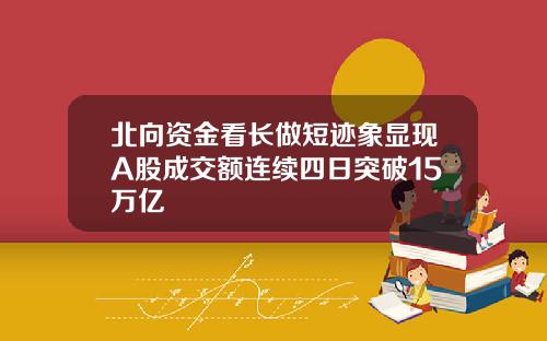 北向资金看长做短迹象显现A股成交额连续四日突破15万亿
