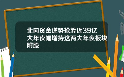 北向资金逆势抢筹近39亿大年夜幅增持这两大年夜板块附股