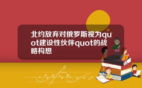 北约放弃对俄罗斯视为quot建设性伙伴quot的战略构想