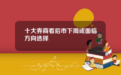 十大券商看后市下周或面临方向选择