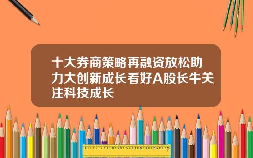 十大券商策略再融资放松助力大创新成长看好A股长牛关注科技成长