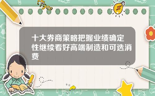 十大券商策略把握业绩确定性继续看好高端制造和可选消费