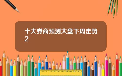 十大券商预测大盘下周走势2
