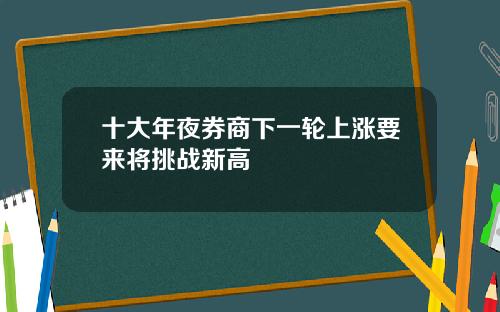 十大年夜券商下一轮上涨要来将挑战新高