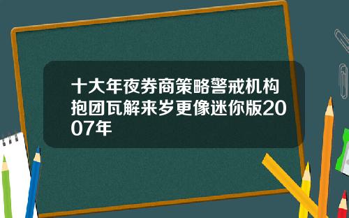 十大年夜券商策略警戒机构抱团瓦解来岁更像迷你版2007年