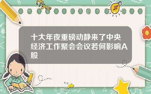 十大年夜重磅动静来了中央经济工作聚会会议若何影响A股