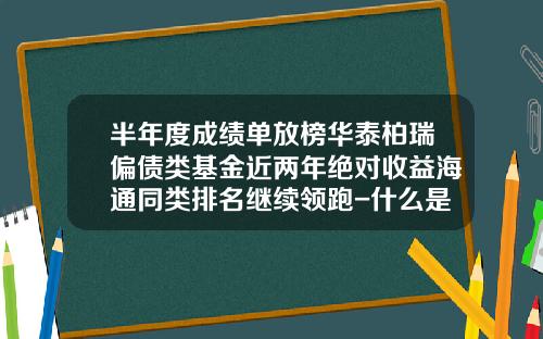 半年度成绩单放榜华泰柏瑞偏债类基金近两年绝对收益海通同类排名继续领跑-什么是偏债基金