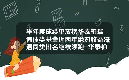 半年度成绩单放榜华泰柏瑞偏债类基金近两年绝对收益海通同类排名继续领跑-华泰柏瑞基金怎么样