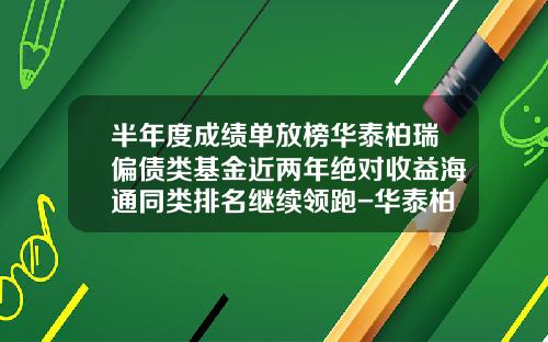 半年度成绩单放榜华泰柏瑞偏债类基金近两年绝对收益海通同类排名继续领跑-华泰柏瑞基金排名
