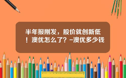 半年报刚发，股价就创新低！澳优怎么了？-澳优多少钱