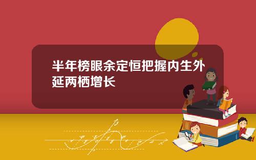 半年榜眼余定恒把握内生外延两栖增长