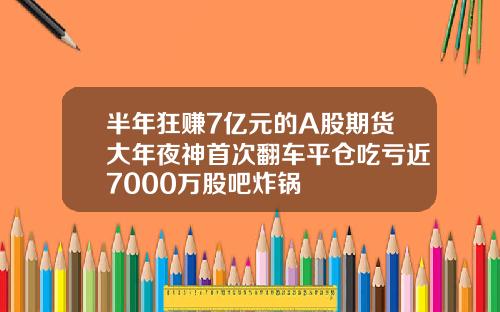 半年狂赚7亿元的A股期货大年夜神首次翻车平仓吃亏近7000万股吧炸锅