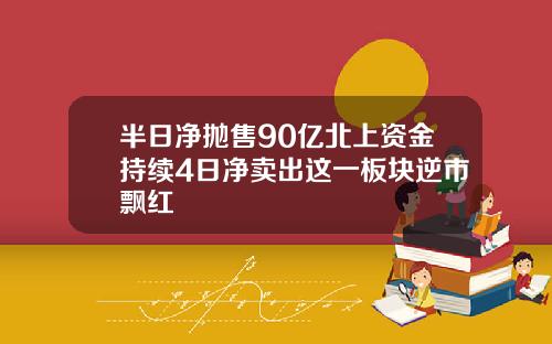 半日净抛售90亿北上资金持续4日净卖出这一板块逆市飘红