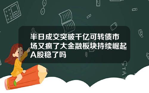 半日成交突破千亿可转债市场又疯了大金融板块持续崛起A股稳了吗
