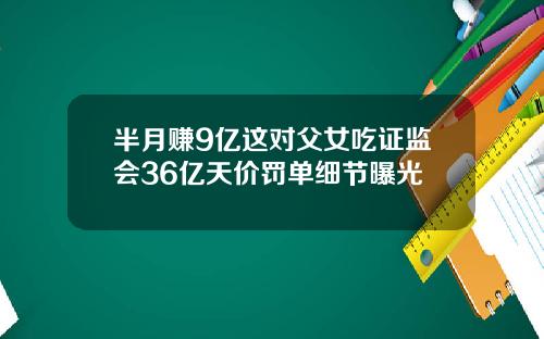 半月赚9亿这对父女吃证监会36亿天价罚单细节曝光