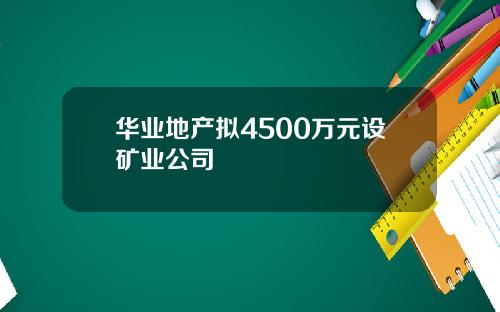华业地产拟4500万元设矿业公司