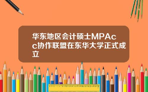华东地区会计硕士MPAcc协作联盟在东华大学正式成立