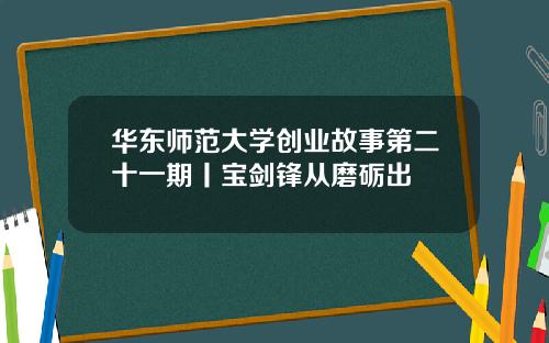 华东师范大学创业故事第二十一期丨宝剑锋从磨砺出