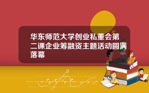 华东师范大学创业私董会第二课企业筹融资主题活动圆满落幕