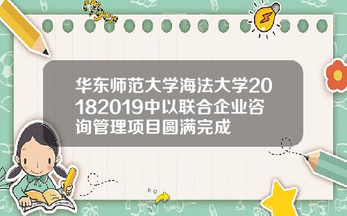 华东师范大学海法大学20182019中以联合企业咨询管理项目圆满完成
