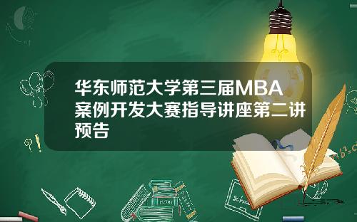 华东师范大学第三届MBA案例开发大赛指导讲座第二讲预告