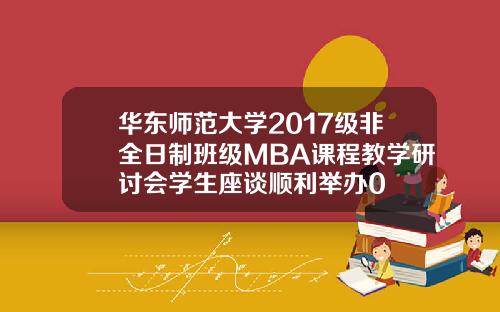 华东师范大学2017级非全日制班级MBA课程教学研讨会学生座谈顺利举办0