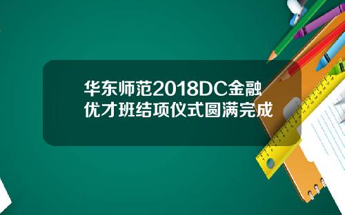 华东师范2018DC金融优才班结项仪式圆满完成