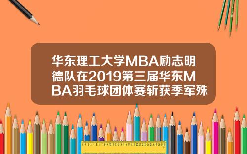 华东理工大学MBA励志明德队在2019第三届华东MBA羽毛球团体赛斩获季军殊荣