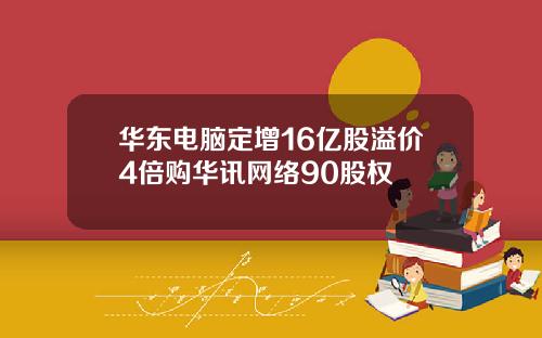 华东电脑定增16亿股溢价4倍购华讯网络90股权