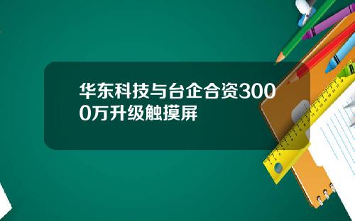 华东科技与台企合资3000万升级触摸屏