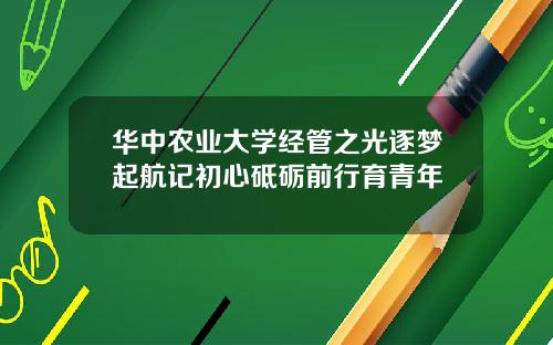 华中农业大学经管之光逐梦起航记初心砥砺前行育青年